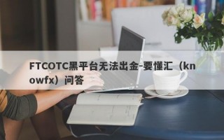 FTCOTC黑平台无法出金-要懂汇（knowfx）问答