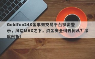 Goldfun24K金丰来交易平台投资警示，风险MAX之下，资金安全何去何从？深度剖析！