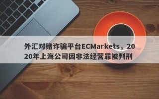 外汇对赌诈骗平台ECMarkets，2020年上海公司因非法经营罪被判刑