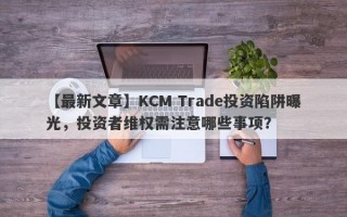 【最新文章】KCM Trade投资陷阱曝光，投资者维权需注意哪些事项？