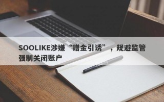 SOOLIKE涉嫌“赠金引诱”，规避监管强制关闭账户