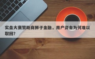 实盘大赛赞助商狮子金融，用户资金为何难以取回？