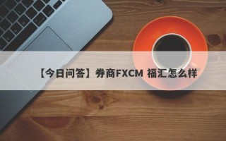 【今日问答】券商FXCM 福汇怎么样
