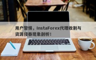 用户警惕，InstaForex代理收割与资源侵吞现象剖析！