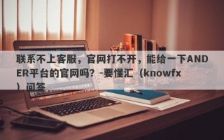 联系不上客服，官网打不开，能给一下ANDER平台的官网吗？-要懂汇（knowfx）问答