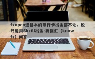 fxopen连基本的银行卡出金都不让，说只能用Skrill出金-要懂汇（knowfx）问答