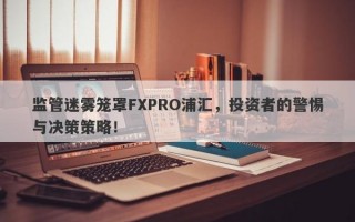 监管迷雾笼罩FXPRO浦汇，投资者的警惕与决策策略！