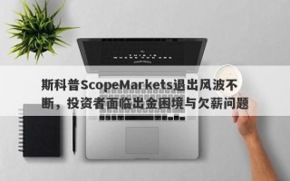 斯科普ScopeMarkets退出风波不断，投资者面临出金困境与欠薪问题