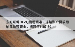 东方证券DFZQ提现困难，冻结账户要求缴纳风险预留金，问题何时解决？