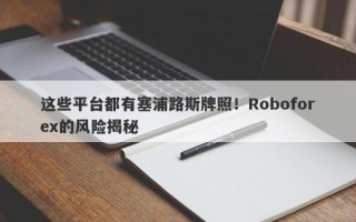 这些平台都有塞浦路斯牌照！Roboforex的风险揭秘