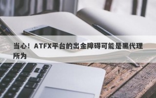 当心！ATFX平台的出金障碍可能是黑代理所为