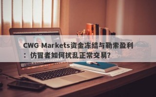 CWG Markets资金冻结与勒索盈利：仿冒者如何扰乱正常交易？