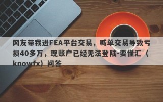 网友带我进FEA平台交易，喊单交易导致亏损40多万，现账户已经无法登陆-要懂汇（knowfx）问答