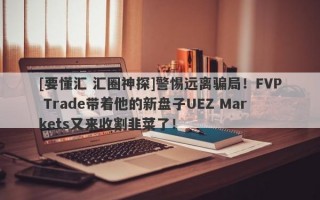 [要懂汇 汇圈神探]警惕远离骗局！FVP Trade带着他的新盘子UEZ Markets又来收割韭菜了！