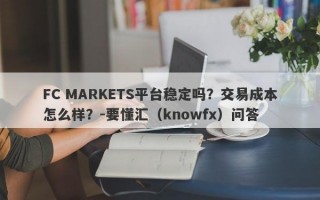 FC MARKETS平台稳定吗？交易成本怎么样？-要懂汇（knowfx）问答