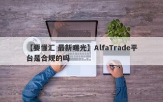 【要懂汇 最新曝光】AlfaTrade平台是合规的吗
