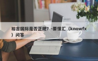 裕吉国际是否正规？-要懂汇（knowfx）问答