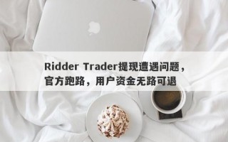 Ridder Trader提现遭遇问题，官方跑路，用户资金无路可退