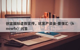 创富国际虚假宣传，坑客户资金-要懂汇（knowfx）问答