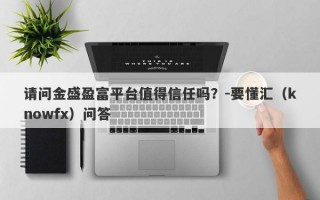 请问金盛盈富平台值得信任吗？-要懂汇（knowfx）问答