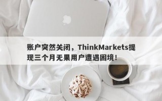 账户突然关闭，ThinkMarkets提现三个月无果用户遭遇困境！