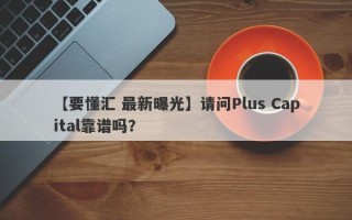 【要懂汇 最新曝光】请问Plus Capital靠谱吗？
