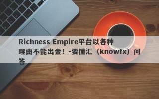 Richness Empire平台以各种理由不能出金！-要懂汇（knowfx）问答