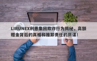 LIRUNEX利惠集团欺诈行为揭秘，高额赠金背后的真相和推卸责任的阴谋！