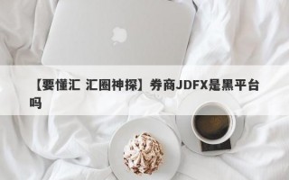 【要懂汇 汇圈神探】券商JDFX是黑平台吗
