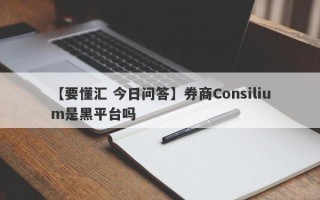 【要懂汇 今日问答】券商Consilium是黑平台吗
