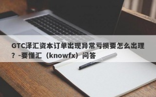 GTC泽汇资本订单出现异常亏损要怎么出理？-要懂汇（knowfx）问答