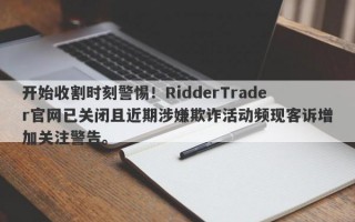 开始收割时刻警惕！RidderTrader官网已关闭且近期涉嫌欺诈活动频现客诉增加关注警告。