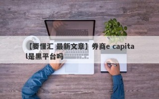 【要懂汇 最新文章】券商e capital是黑平台吗
