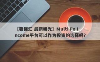 【要懂汇 最新曝光】Multi Fx Income平台可以作为投资的选择吗？
