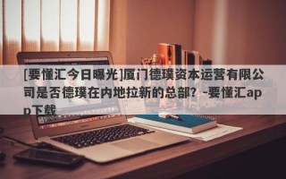 [要懂汇今日曝光]厦门德璞资本运营有限公司是否德璞在内地拉新的总部？-要懂汇app下载