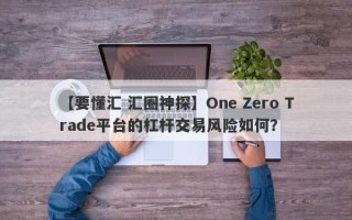 【要懂汇 汇圈神探】One Zero Trade平台的杠杆交易风险如何？
