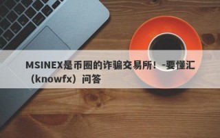 MSINEX是币圈的诈骗交易所！-要懂汇（knowfx）问答