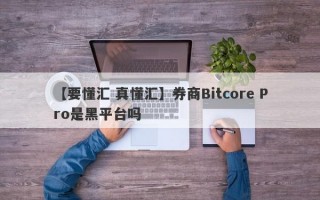 【要懂汇 真懂汇】券商Bitcore Pro是黑平台吗
