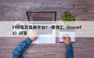 FFP是否是黑平台？-要懂汇（knowfx）问答