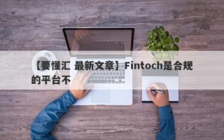 【要懂汇 最新文章】Fintoch是合规的平台不
