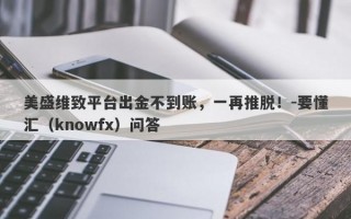 美盛维致平台出金不到账，一再推脱！-要懂汇（knowfx）问答