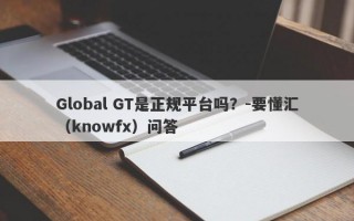 Global GT是正规平台吗？-要懂汇（knowfx）问答