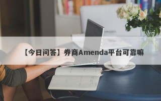 【今日问答】券商Amenda平台可靠嘛
