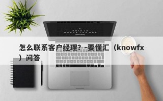 怎么联系客户经理？-要懂汇（knowfx）问答