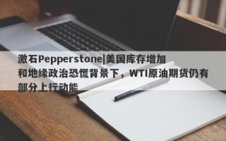 激石Pepperstone|美国库存增加和地缘政治恐慌背景下，WTI原油期货仍有部分上行动能