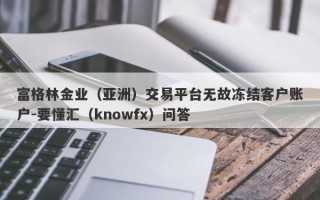 富格林金业（亚洲）交易平台无故冻结客户账户-要懂汇（knowfx）问答