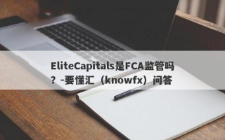 EliteCapitals是FCA监管吗？-要懂汇（knowfx）问答