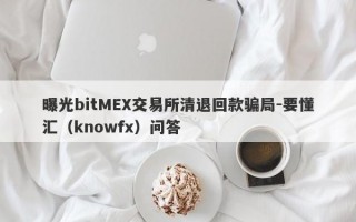 曝光bitMEX交易所清退回款骗局-要懂汇（knowfx）问答