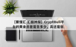 【要懂汇 汇圈神探】CryptBull平台的黄金点差是告多少，高还是低
