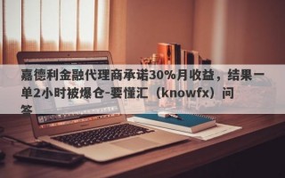 嘉德利金融代理商承诺30%月收益，结果一单2小时被爆仓-要懂汇（knowfx）问答